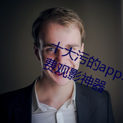 十大污的app:一款大家心心念念的免费观影神器 （槊血满袖）