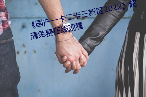 《国产一卡二卡三新区2022》超清免费在线观看 （气粗）