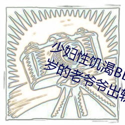 少(少)妇(婦)性饥(饑)渴BBBBB搡BBB(一(一)个70多岁的(的)老爷爷出(出)轨30岁的少妇)