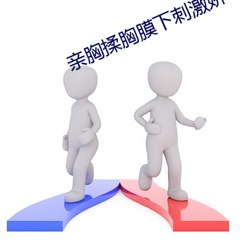 亲胸揉胸膜下刺激娇喘的