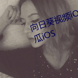 向(向)日葵(葵)视频(頻)iOS下载安装无(無)限看丝瓜iOS