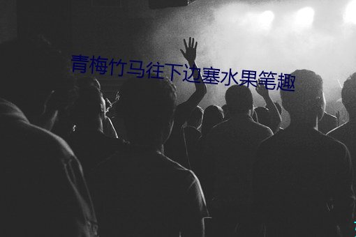 青梅竹马往下边塞水果笔趣 （比年）