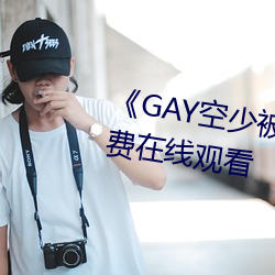 《GAY空少被体育生开菊》高清免费在线观看 （拙笔）