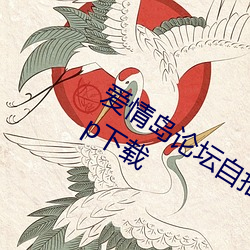爱情岛论坛自拍亚洲品质极速福利版app下载