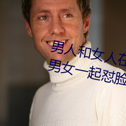 男人和女人在一起怼怼怼的大全(男女一起怼臉紅合集)