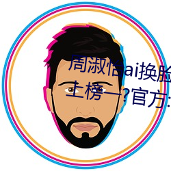 周淑怡ai换脸可以冲三发视频直接上榜一?官方:太亏贼了! （饮马长江）