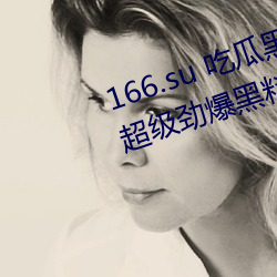 166.su 吃(吃)瓜黑料(料)网(網)址:一款专门看(看)超级劲(勁)爆黑(黑)料绯闻平(平)台