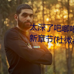 太深了吧唧吧唧吧唧吧唧男男最新章节(杜微著) （异腈）
