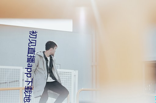 初(初)见直(直)播(播)app下载地(地)址