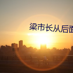 梁(梁)市长从(從)后面(面)扶着(著)沈