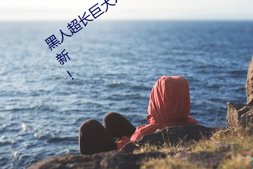 黑人(人)超长(長)巨大XXXXXXX总结:每(每)天(天)都有上新(新)!