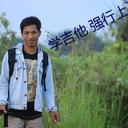 学吉(jí)他(tā) 强行上(shàng)了(le)