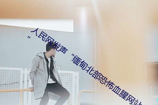 人民网发声“缅甸北部恐怖血腥网站www”