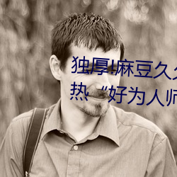 獨厚!麻豆久久國産亞洲精品超碰熱“好爲人師”