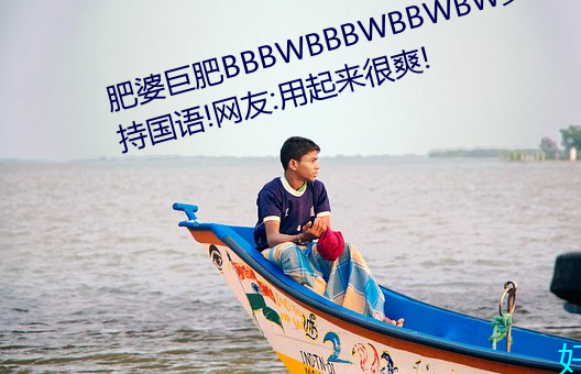 肥婆巨肥BBBWBBBWBBWBW支持国语!网友:用起来很爽!