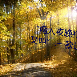 “两人夜晚(晚)打扑克剧烈运动又疼又(又)叫”:一款(款)让你(你)上(上)瘾的手(手)机