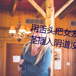 用舌头把(把)女友舔(舔)到高潮啦(啦)在用阴(陰)茎插入(入)阴道没几下就射(射)啦(啦)