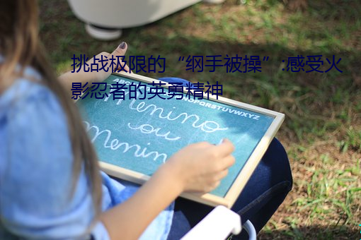 挑战极限的“纲手被操”:感受火影忍者的英勇精神 （混然天成）