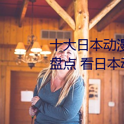 十大日本动漫(màn)网站 动漫(màn)追番网站盘点 看日本动漫什么网(wǎng)站好