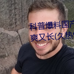 科(kē)普(pǔ)爆料国(guó)产J8又粗(cū)又(yòu)硬又大又爽又长(久热(rè)9精品视频)(刚刚(gāng)