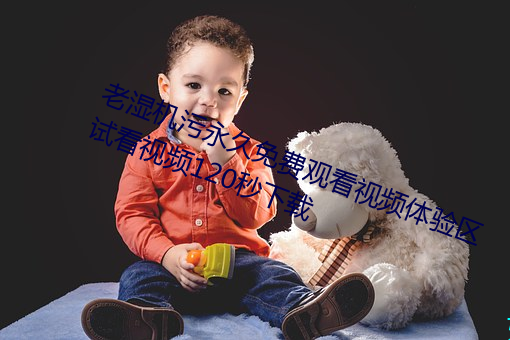 老湿机(機)污永久免(免)费观看视(視)频体验区试看视频120秒下载