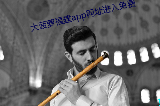 大菠萝福建app网址进入免费 （谱写）