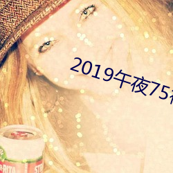 2019午夜75福(fú)利不卡片在(zài)线