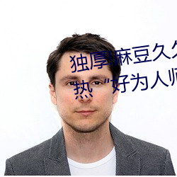 獨厚!麻豆久久國産亞洲精品超碰熱“好爲人師”