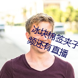 冰块棉签夹Ӿ精pp频不光有视频还有直播