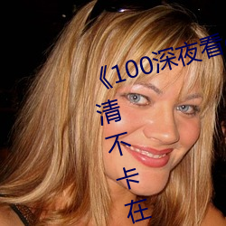 《100深夜看e黃禁用免費小說》高清不卡在線觀看