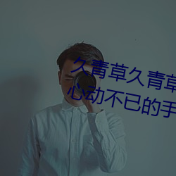 久青草久青草视频在线观看:令人心动不已的手机追剧神器 （精神满腹）