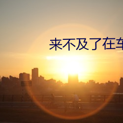 来不及了在车C