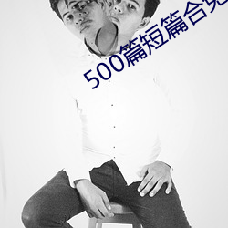 500篇短篇合免费阅读 （主心骨）