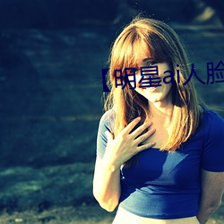 【明星ai人脸替换造梦在线】 （器量）