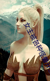 女主被各种怪(怪)兽(獸)开(開)发(發)txt