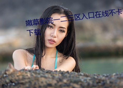 嫩草影院一二三区入口在线不卡下载 （按步就班）