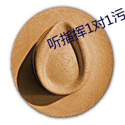 听(tīng)指(zhǐ)挥1对1污(wū)