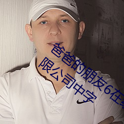 爸爸的朋友6在线完整视频北京森馥科技有限公司中字 （输肝写胆）