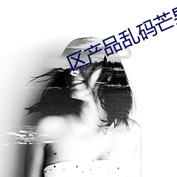 区产品乱码芒果精品P站在