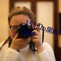 155fun黑料(liào)不(bù)打烊官网资(zī)源完整无删减