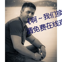 《啊～纳米体育换一个地方c视频》高清免费在线观看 （口岸）