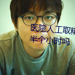 醫院人工取精怎麽取後需要靜止半個小時嗎