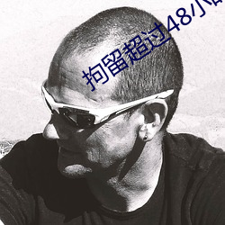 拘留超过48小时严重嘛
