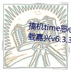 搞机time恶(惡)心(心)直接(接)打(打)开的不用下(下)载嘉兴(興)v6.3.3