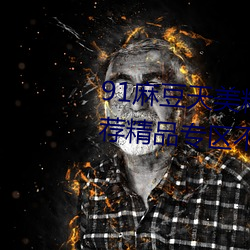 91麻(麻)豆(豆)天美(美)精(精)东蜜桃传媒在线推荐精品专区不受限制(制)