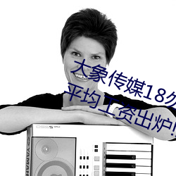 大象传媒18勿秘(秘)密入口(口)网(網)址2022年平均(均)工(工)资(資)出炉(爐)!IT业最(最)高(高)