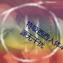 特级(級)西西(西)人体444WWW高清大胆完整资源无(無)干(幹)扰(擾)