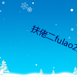 扶(扶)佬(佬)二fulao2最新(新)官网下(下)