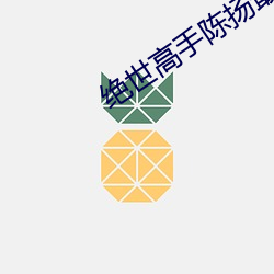绝(絕)世高手陈扬最(最)新(新)更新章节