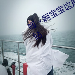 嗯～啊宝宝这是山上没人叫大声(shēng)点网站(zhàn)